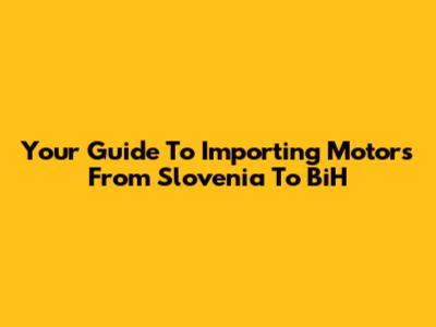 Your Guide To Importing Motors From Slovenia To BiH
