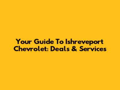 Your Guide To Ishreveport Chevrolet: Deals & Services