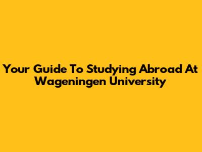 Your Guide To Studying Abroad At Wageningen University