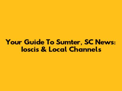 Your Guide To Sumter, SC News: Ioscis & Local Channels