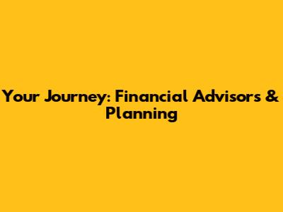 Your Journey: Financial Advisors & Planning
