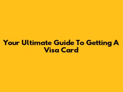 Your Ultimate Guide To Getting A Visa Card