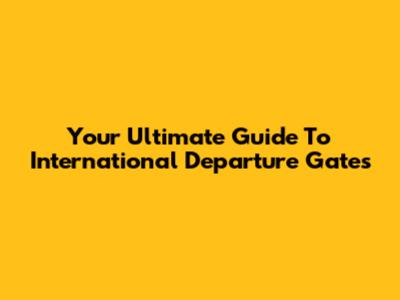 Your Ultimate Guide To International Departure Gates