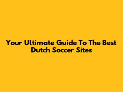 Your Ultimate Guide To The Best Dutch Soccer Sites