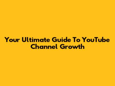 Your Ultimate Guide To YouTube Channel Growth