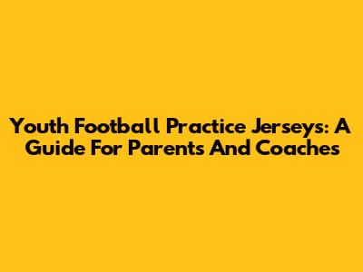 Youth Football Practice Jerseys: A Guide For Parents And Coaches
