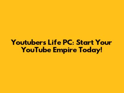Youtubers Life PC: Start Your YouTube Empire Today!