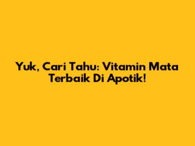 Yuk, Cari Tahu: Vitamin Mata Terbaik Di Apotik!