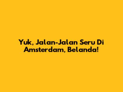 Yuk, Jalan-Jalan Seru Di Amsterdam, Belanda!