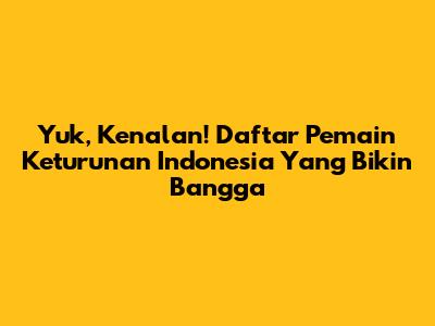 Yuk, Kenalan! Daftar Pemain Keturunan Indonesia Yang Bikin Bangga