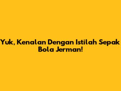 Yuk, Kenalan Dengan Istilah Sepak Bola Jerman!