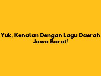 Yuk, Kenalan Dengan Lagu Daerah Jawa Barat!