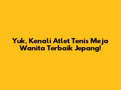 Yuk, Kenali Atlet Tenis Meja Wanita Terbaik Jepang!