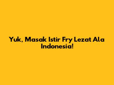 Yuk, Masak Istir Fry Lezat Ala Indonesia!