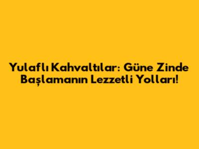 Yulaflı Kahvaltılar: Güne Zinde Başlamanın Lezzetli Yolları!