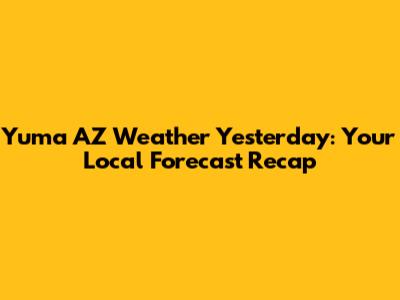 Yuma AZ Weather Yesterday: Your Local Forecast Recap