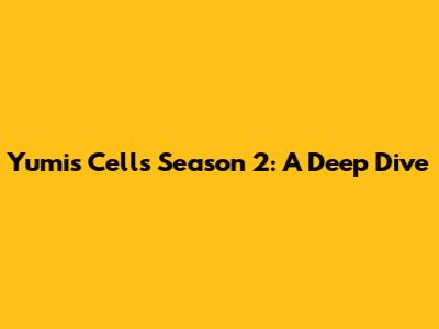 Yumi's Cells Season 2: A Deep Dive