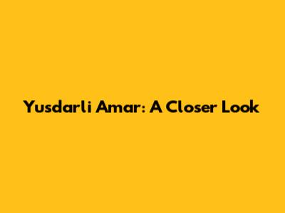 Yusdarli Amar: A Closer Look