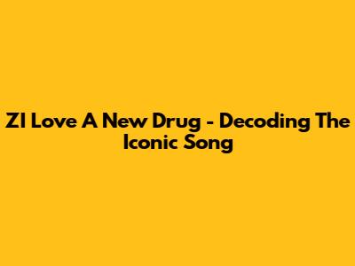 ZI Love A New Drug - Decoding The Iconic Song