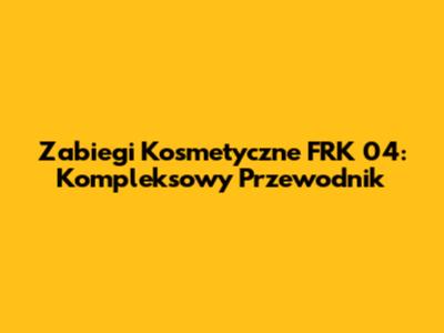 Zabiegi Kosmetyczne FRK 04: Kompleksowy Przewodnik