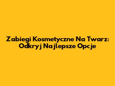 Zabiegi Kosmetyczne Na Twarz: Odkryj Najlepsze Opcje