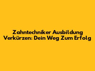 Zahntechniker Ausbildung Verkürzen: Dein Weg Zum Erfolg