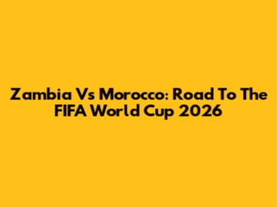 Zambia Vs Morocco: Road To The FIFA World Cup 2026