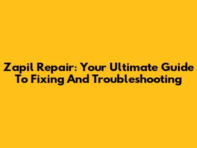 Zapil Repair: Your Ultimate Guide To Fixing And Troubleshooting
