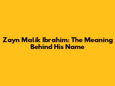 Zayn Malik Ibrahim: The Meaning Behind His Name