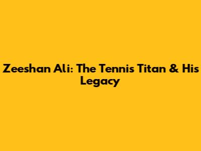 Zeeshan Ali: The Tennis Titan & His Legacy