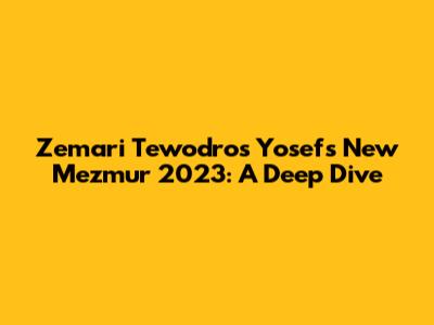Zemari Tewodros Yosef's New Mezmur 2023: A Deep Dive