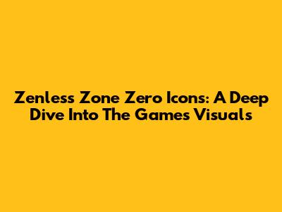 Zenless Zone Zero Icons: A Deep Dive Into The Game's Visuals