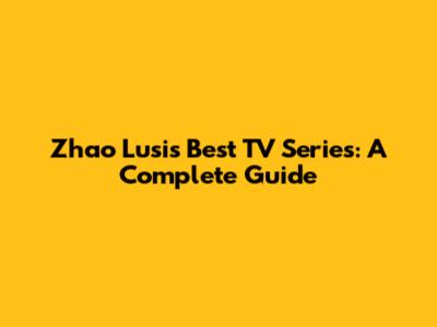 Zhao Lusi's Best TV Series: A Complete Guide