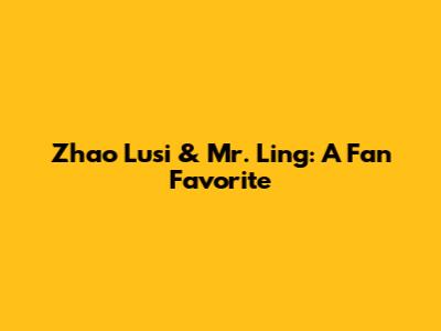 Zhao Lusi & Mr. Ling: A Fan Favorite