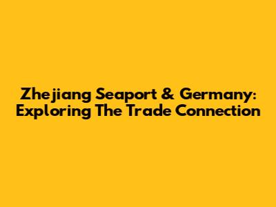 Zhejiang Seaport & Germany: Exploring The Trade Connection