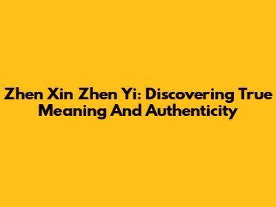 Zhen Xin Zhen Yi: Discovering True Meaning And Authenticity