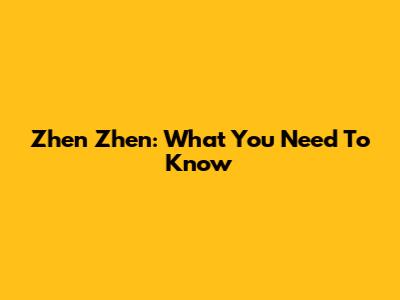 Zhen Zhen: What You Need To Know