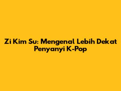 Zi Kim Su: Mengenal Lebih Dekat Penyanyi K-Pop