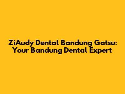 ZiAudy Dental Bandung Gatsu: Your Bandung Dental Expert