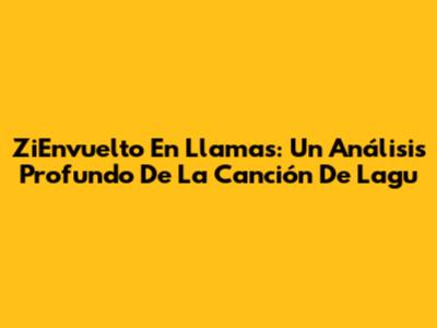 ZiEnvuelto En Llamas: Un Análisis Profundo De La Canción De Lagu