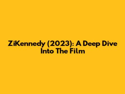 ZiKennedy (2023): A Deep Dive Into The Film