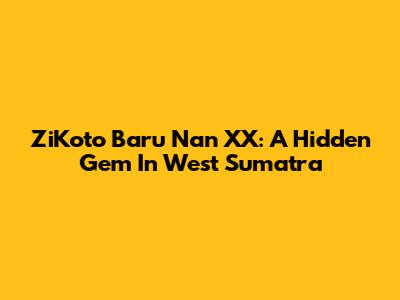 ZiKoto Baru Nan XX: A Hidden Gem In West Sumatra