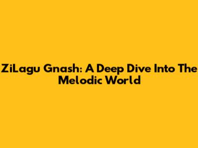 ZiLagu Gnash: A Deep Dive Into The Melodic World