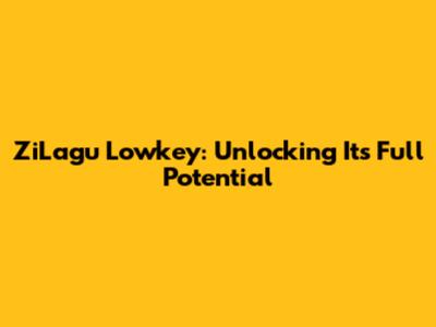 ZiLagu Lowkey: Unlocking Its Full Potential