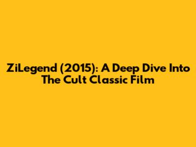 ZiLegend (2015): A Deep Dive Into The Cult Classic Film