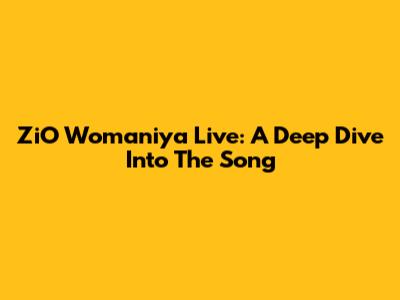 ZiO Womaniya Live: A Deep Dive Into The Song