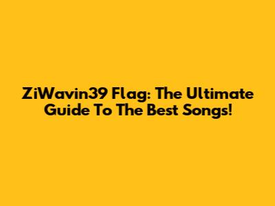ZiWavin39 Flag: The Ultimate Guide To The Best Songs!