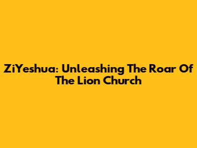 ZiYeshua: Unleashing The Roar Of The Lion Church
