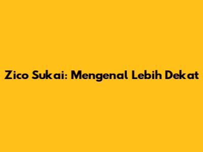 Zico Sukai: Mengenal Lebih Dekat