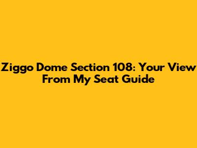 Ziggo Dome Section 108: Your View From My Seat Guide